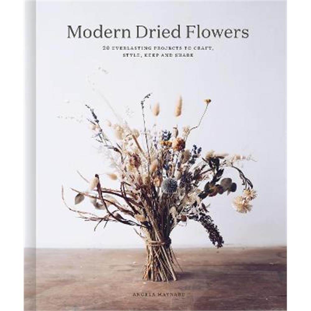 Modern Dried Flowers: 20 everlasting projects to craft, style, keep and share (Hardback) - Angela Maynard